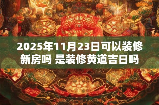 2025年11月23日可以装修新房吗 是装修黄道吉日吗