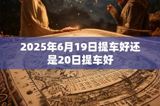 2025年6月19日提车好还是20日提车好