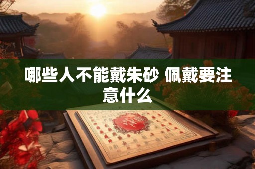 哪些人不能戴朱砂 佩戴要注意什么 哪些人不能戴朱砂 佩戴要注意什么