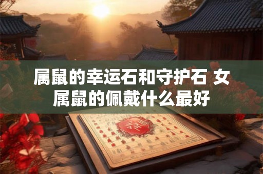 属鼠的幸运石和守护石 女属鼠的佩戴什么最好 属鼠的幸运石和守护石 女属鼠的佩戴什么最好