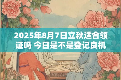 2025年8月7日立秋适合领证吗 今日是不是登记良机