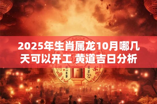 2025年生肖属龙10月哪几天可以开工 黄道吉日分析