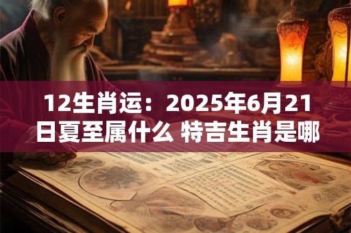 12生肖运：2025年6月21日夏至属什么 特吉生肖是哪几个