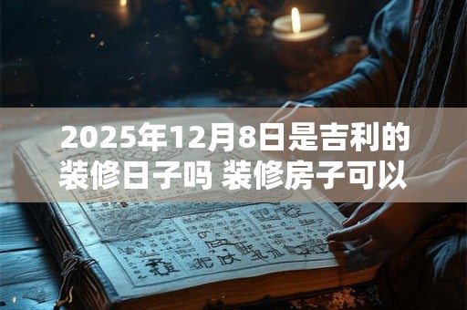 2025年12月8日是吉利的装修日子吗 装修房子可以吗