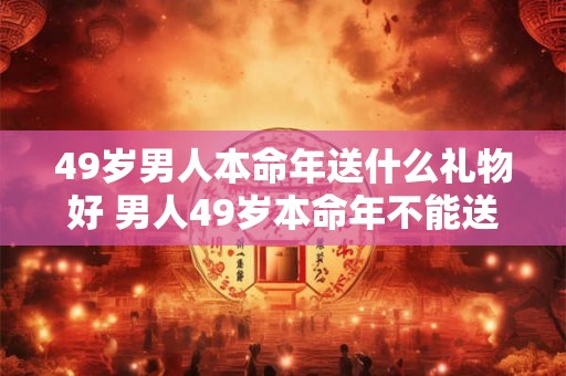 49岁男人本命年送什么礼物好 男人49岁本命年不能送什么