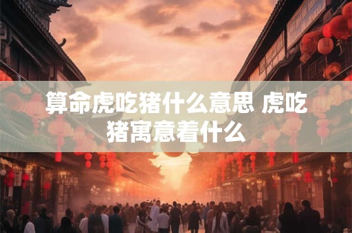 算命虎吃猪什么意思 虎吃猪寓意着什么
