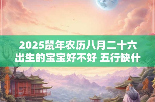 2026鼠年农历八月二十六出生的宝宝好不好 五行缺什么