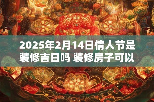 2025年2月14日情人节是装修吉日吗 装修房子可以吗