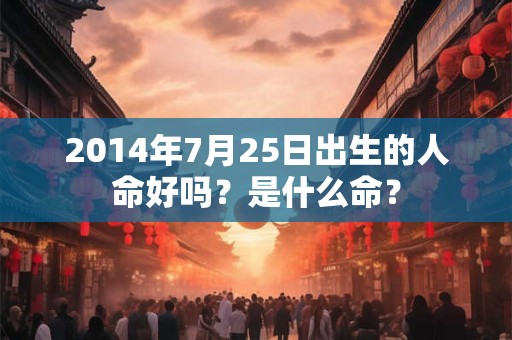 2014年7月25日出生的人命好吗？是什么命？