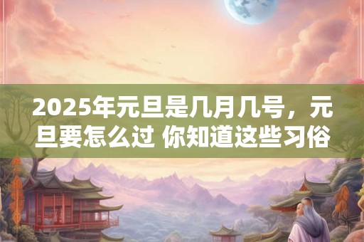 2025年元旦是几月几号，元旦要怎么过 你知道这些习俗吗