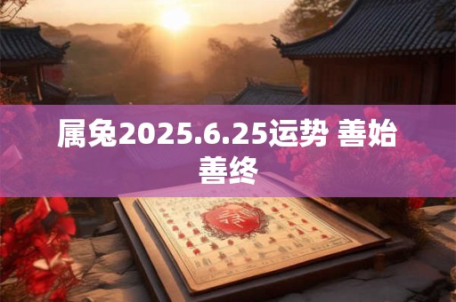 属兔2025.6.25运势 善始善终
