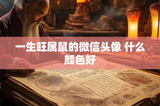 一生旺属鼠的微信头像 什么颜色好 一生旺属鼠的微信头像 什么颜色好