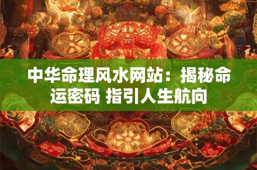 中华命理风水网站：揭秘命运密码 指引人生航向