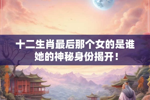 十二生肖最后那个女的是谁 她的神秘身份揭开！