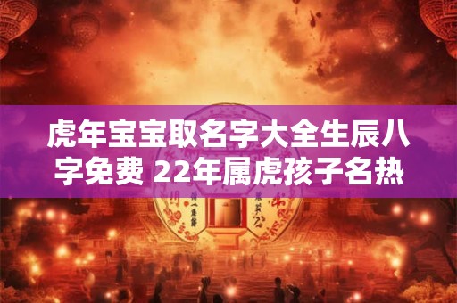 虎年宝宝取名字大全生辰八字免费 22年属虎孩子名热门