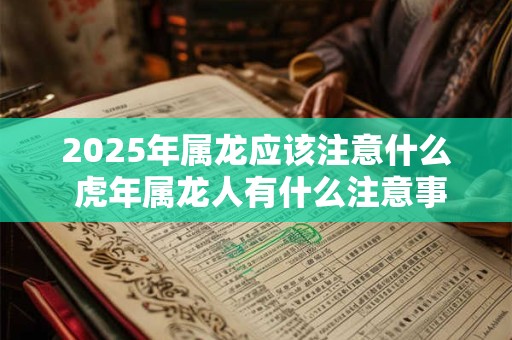 2025年属龙应该注意什么 虎年属龙人有什么注意事项 2025年属龙应该注意什么 虎年属龙人有什么注意事项