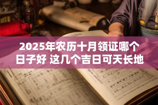 2025年农历十月领证哪个日子好 这几个吉日可天长地久