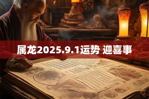 属龙2025.9.1运势 迎喜事 属龙2025.9.1运势 迎喜事