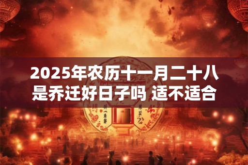 2025年农历十一月二十八是乔迁好日子吗 适不适合搬家