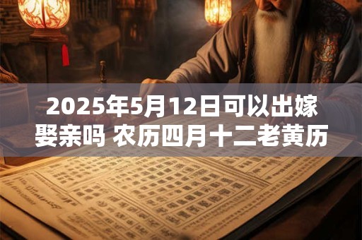 2025年5月12日可以出嫁娶亲吗 农历四月十二老黄历查询