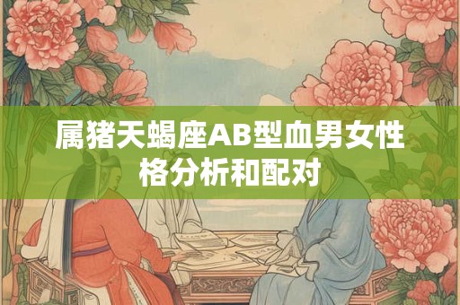 属猪天蝎座AB型血男女性格分析和配对