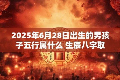 2025年6月28日出生的男孩子五行属什么 生辰八字取名