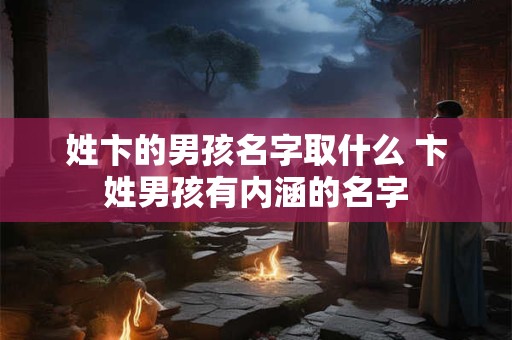 姓卞的男孩名字取什么 卞姓男孩有内涵的名字 姓卞的男孩名字取什么 卞姓男孩有内涵的名字