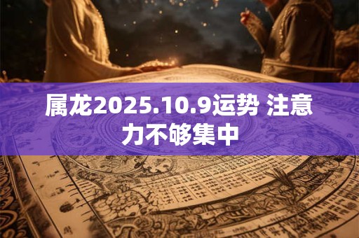 属龙2025.10.9运势 注意力不够集中