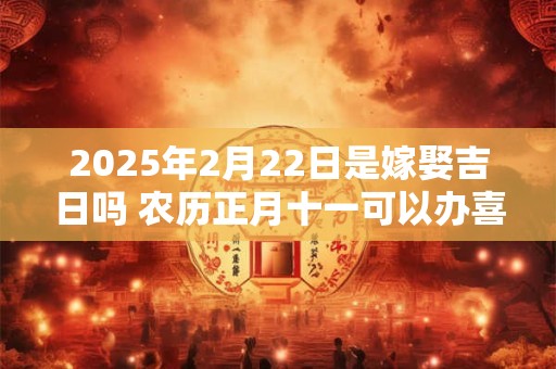 2025年2月22日是嫁娶吉日吗 农历正月十一可以办喜酒吗