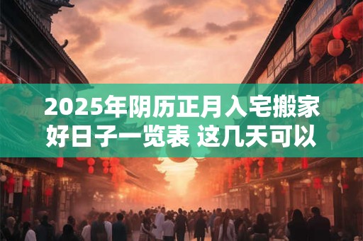 2025年阴历正月入宅搬家好日子一览表 这几天可以入宅