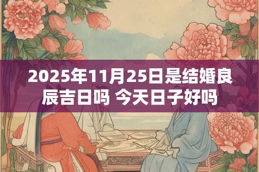 2025年11月25日是结婚良辰吉日吗 今天日子好吗