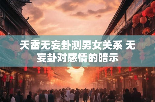 天雷无妄卦测男女关系 无妄卦对感情的暗示