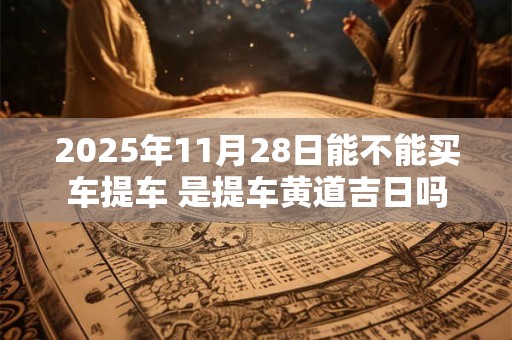 2025年11月28日能不能买车提车 是提车黄道吉日吗