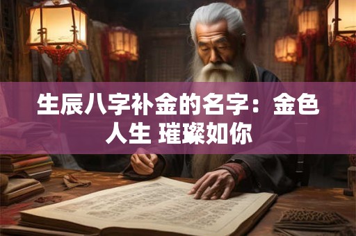 生辰八字补金的名字：金色人生 璀璨如你