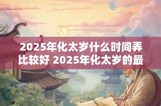 2025年化太岁什么时间弄比较好 2025年化太岁的最佳时间