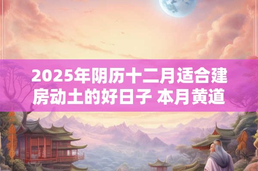 2025年阴历十二月适合建房动土的好日子 本月黄道吉日