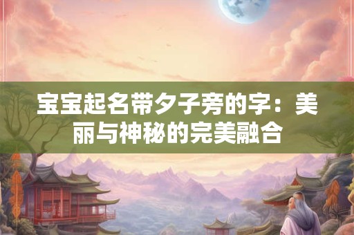 宝宝起名带夕子旁的字:美丽与神秘的完美融合 宝宝起名带夕子旁的字:美丽与神秘的完美融合