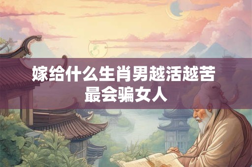 嫁给什么生肖男越活越苦 最会骗女人