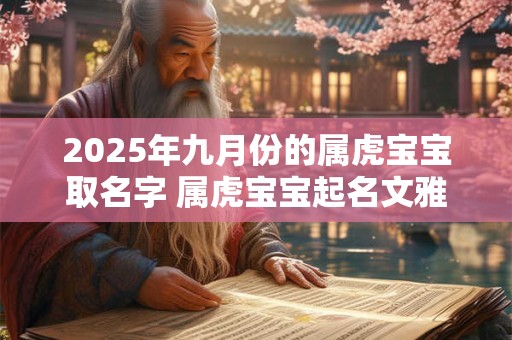 2025年九月份的属虎宝宝取名字 属虎宝宝起名文雅有内涵