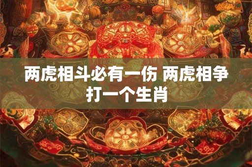 两虎相斗必有一伤 两虎相争打一个生肖 两虎相斗必有一伤 两虎相争打一个生肖