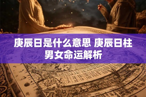 庚辰日是什么意思 庚辰日柱男女命运解析 庚辰日是什么意思 庚辰日柱男女命运解析