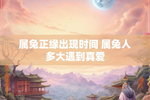 属兔正缘出现时间 属兔人多大遇到真爱