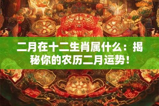二月在十二生肖属什么:揭秘你的农历二月运势! 二月在十二生肖属什么:揭秘你的农历二月运势!