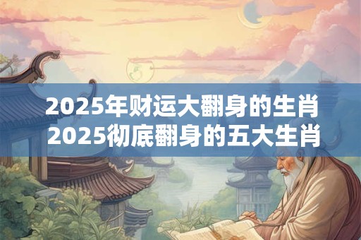 2025年财运大翻身的生肖 2025彻底翻身的五大生肖