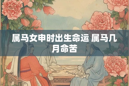 属马女申时出生命运 属马几月命苦 属马女申时出生命运 属马几月命苦