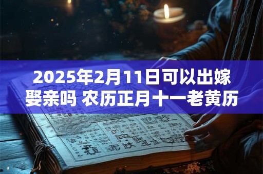 2025年2月11日可以出嫁娶亲吗 农历正月十一老黄历查询