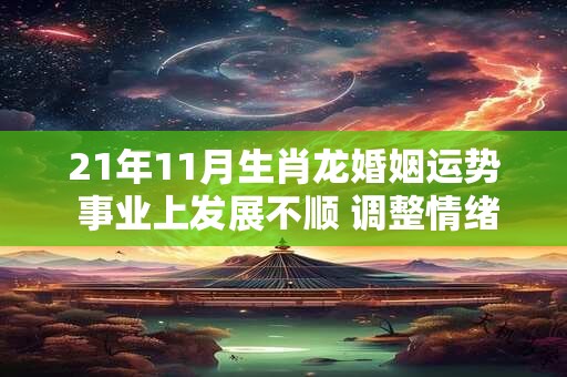 21年11月生肖龙婚姻运势 事业上发展不顺 调整情绪为主