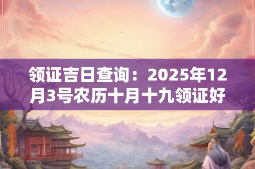 领证吉日查询：2025年12月3号农历十月十九领证好吗