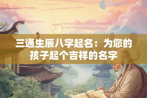 三通生辰八字起名:为您的孩子起个吉祥的名字 三通生辰八字起名:为您的孩子起个吉祥的名字