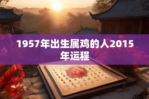 1957年出生属鸡的人2015年运程 1957年出生属鸡的人2015年运程